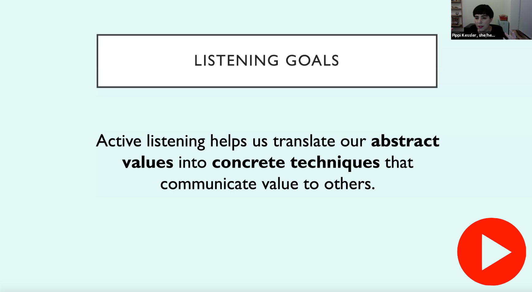 Screenshot of a video presentation by Pippi Kessler. She is in a room wearing a black top and has short black hair. The header reads “Listening Goals” with the body of the text reading “Active listening helps us translate our abstract values into concrete techniques that communicate value to others. 