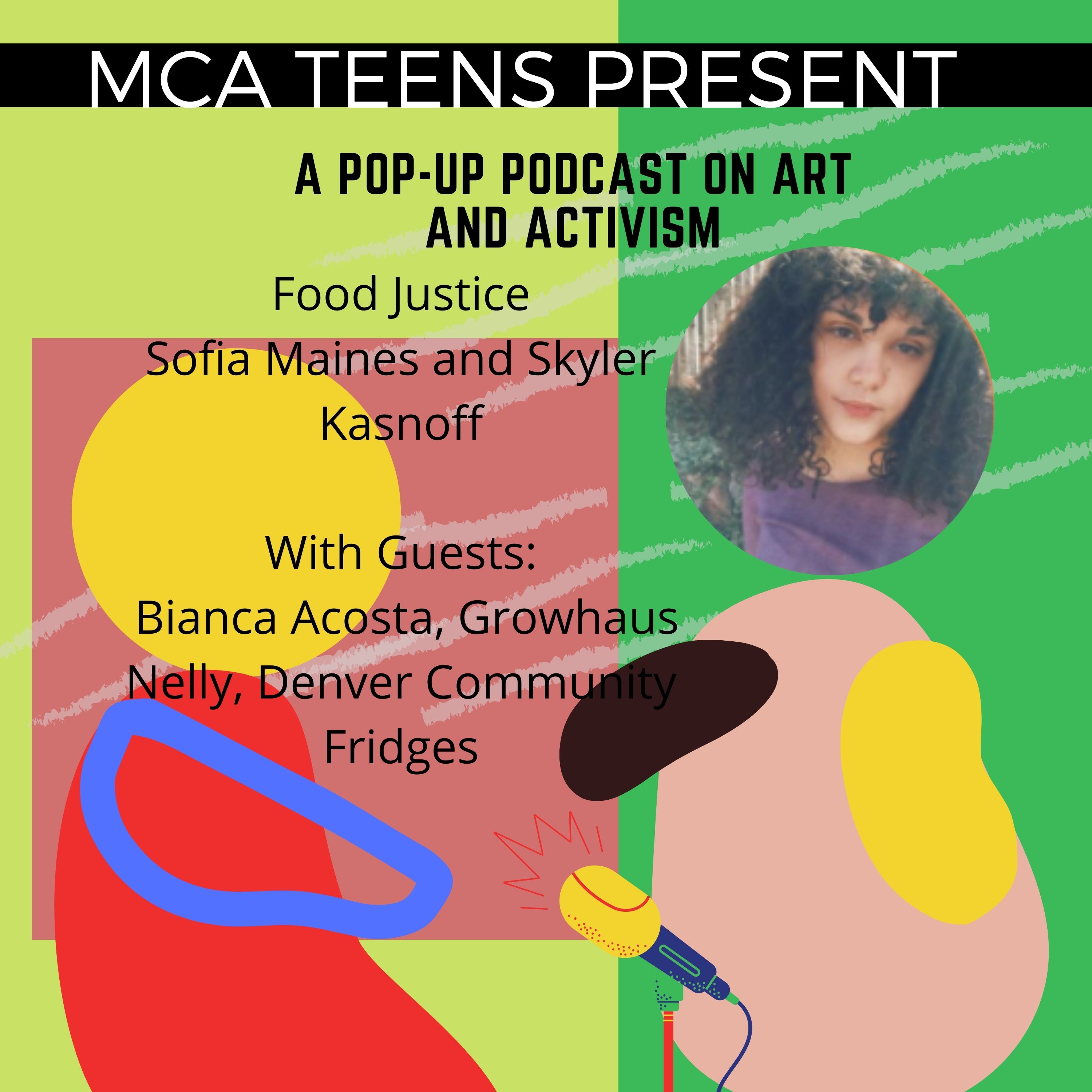 MCA Teens present a pop-up podcast on art and activism. Food Justice by Sofia Maines and Skyler Kasnoff. With guests: Bianca Acosta, Growhaus and Netty Rodriguez Arauz, Denver Community Fridges