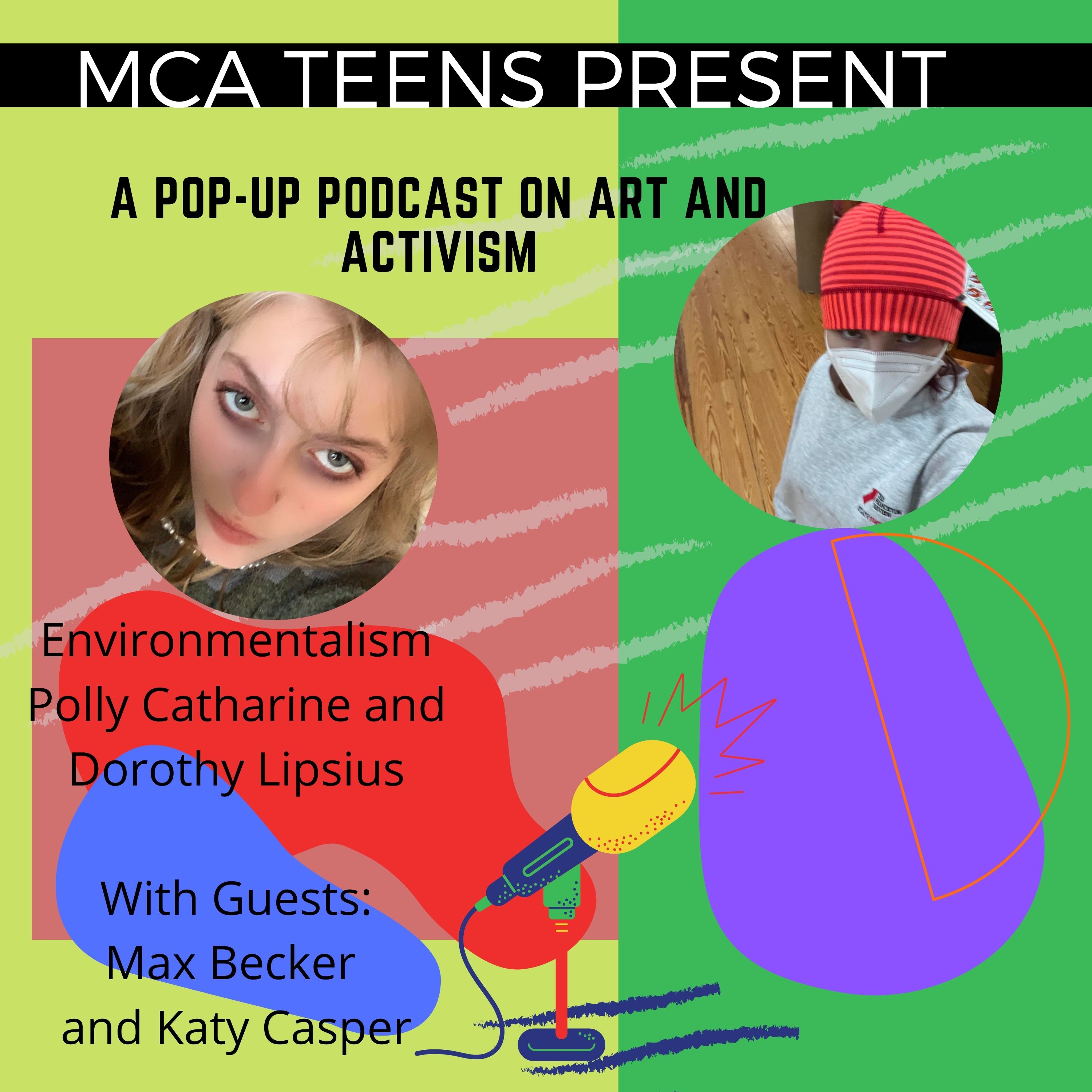 MCA Teens present a pop-up podcast on art and activism. Environmentalism hosted by Polly Catharine and Dorothy Lipsius with guests Max Becker and Katy Casper.