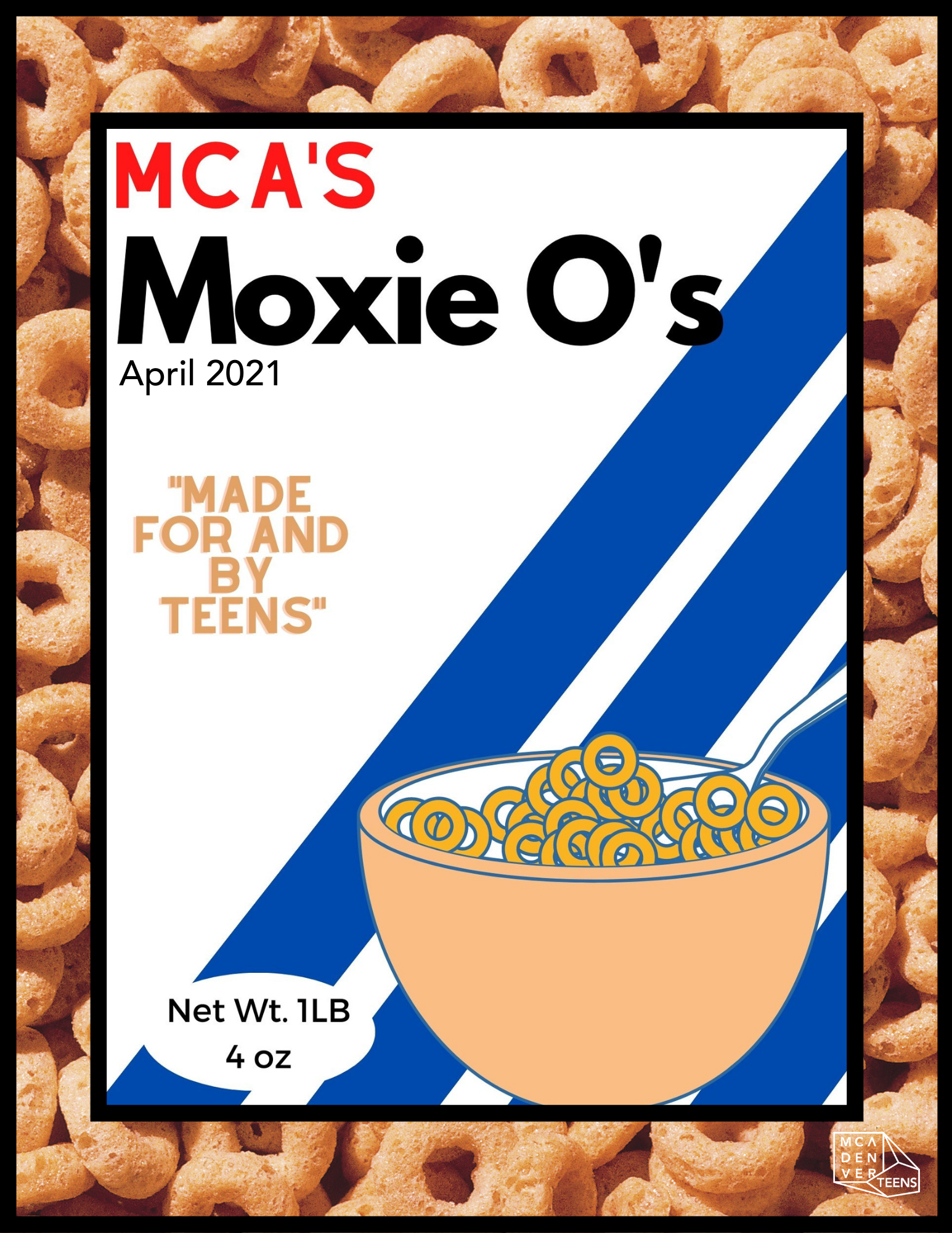 Cover of April 2021 MoxieMag. The background is a close up image of cheerios, and overlaid on that image is a white box with a black outline, with text inside the box that reads, “MCA’s Moxie O’s, April 2021, ‘Made for and by teens’” in all capital letters. Within the box is a small graphic of cheerios in a bowl, placed on top of four thick cobalt blue slanted lines.